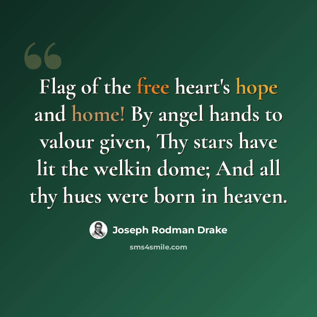 “Flag of the free heart's hope and home! By angel hands to valour given, Thy stars have lit the welkin dome; And all thy hues were born in heaven.” quote by Joseph Rodman Drake