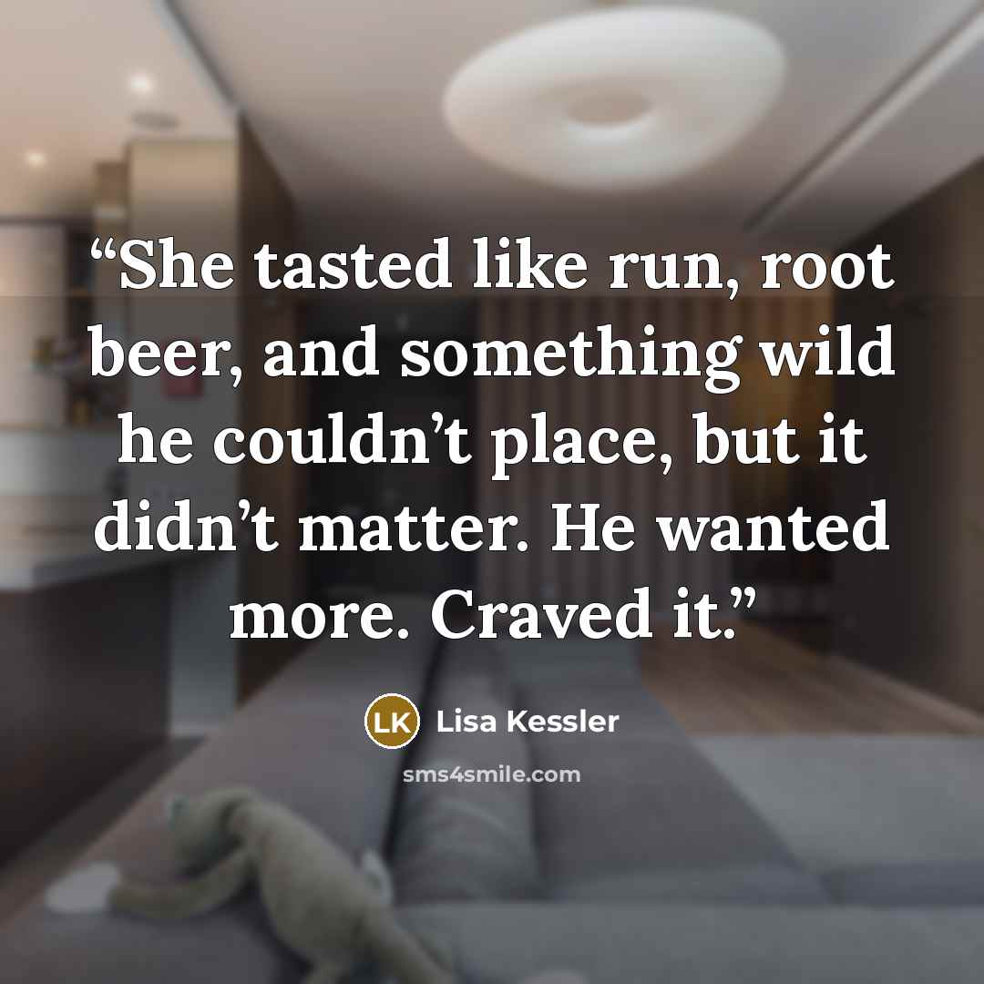 “She tasted like run, root beer, and something wild he couldn’t place, but it didn’t matter. He wanted more. Craved it.” quote by Lisa Kessler