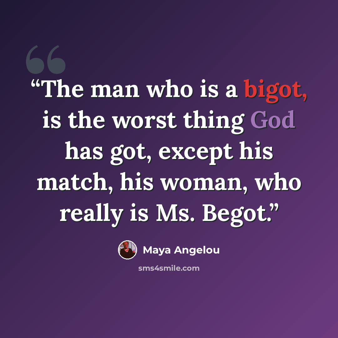 “The man who is a bigot, is the worst thing God has got, except his match, his woman, who really is Ms. Begot.” quote by Maya Angelou