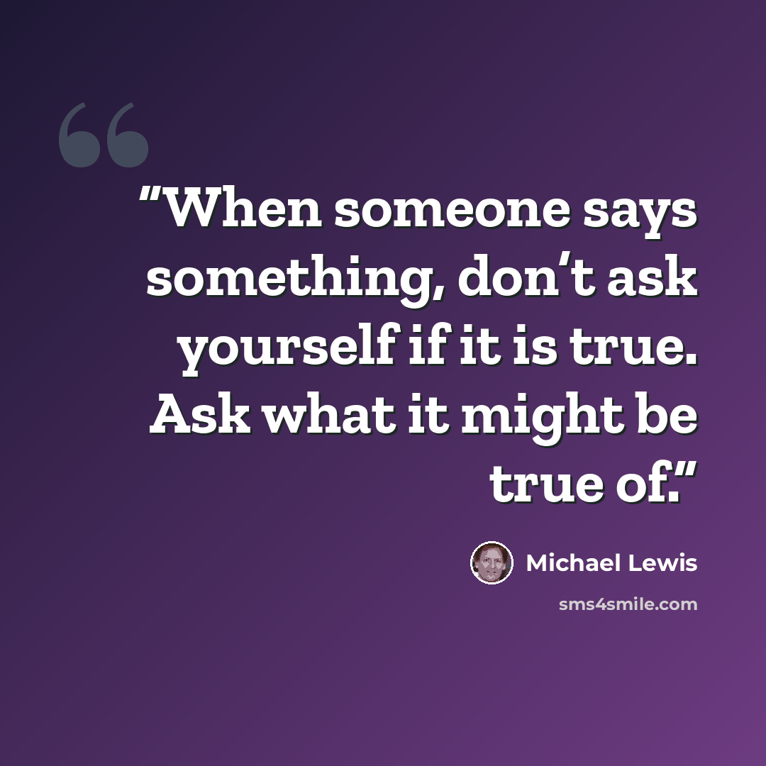 “When someone says something, don’t ask yourself if it is true. Ask what it might be true of.” quote by Michael Lewis