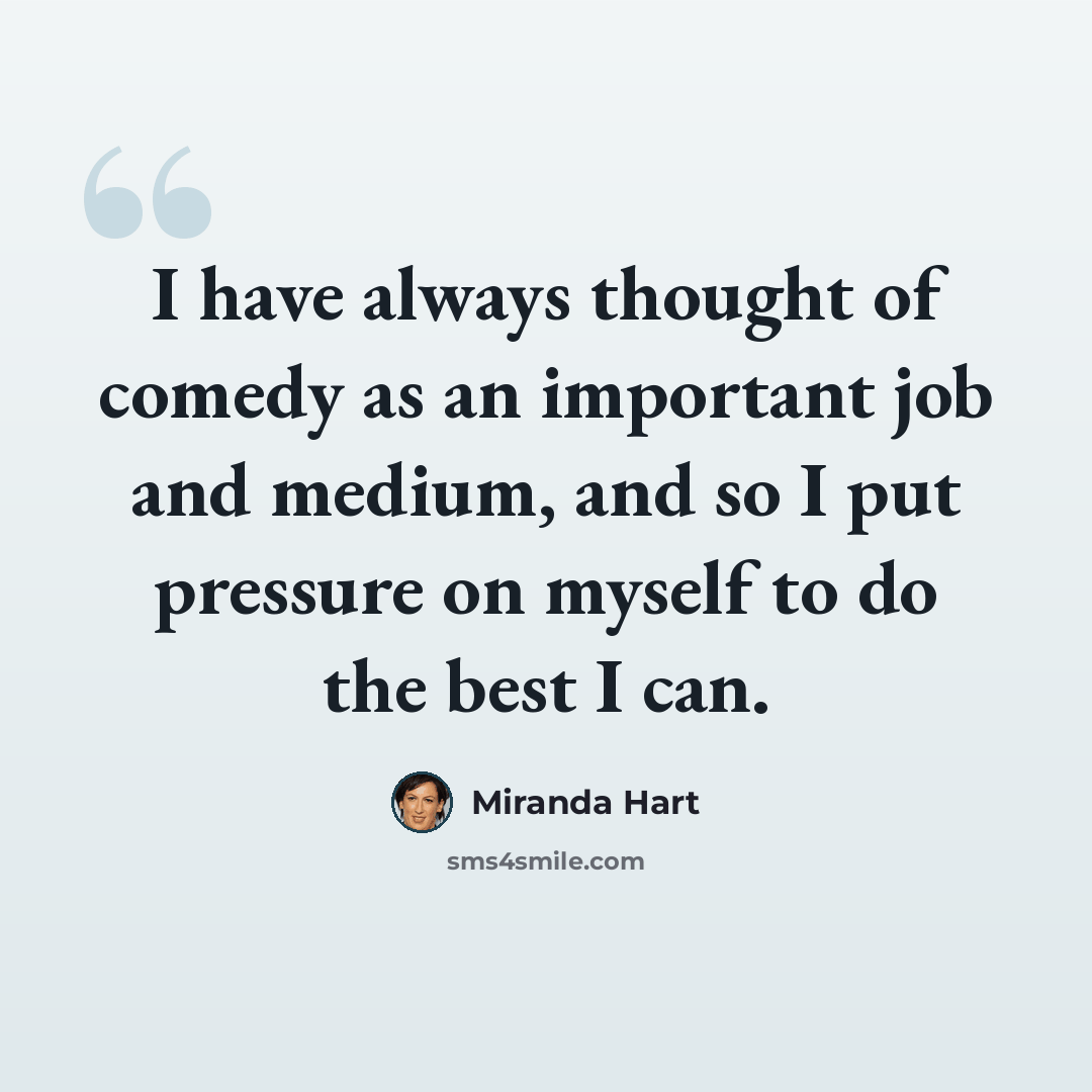 “I have always thought of comedy as an important job and medium, and so I put pressure on myself to do the best I can.” quote by Miranda Hart