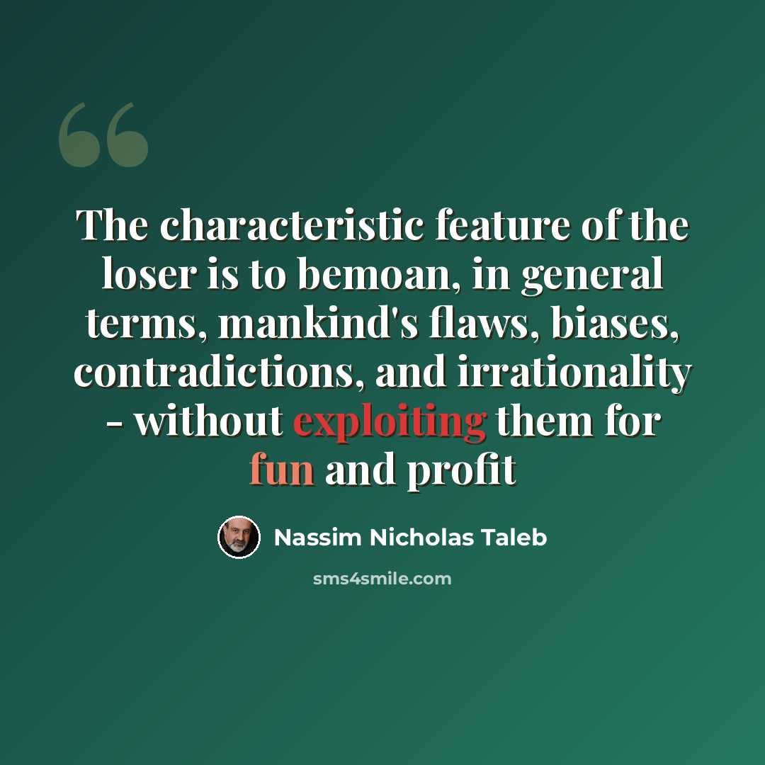 “The characteristic feature of the loser is to bemoan, in general terms, mankind's flaws, biases, contradictions, and irrationality - without exploiting them for fun and profit” quote by Nassim Nicholas Taleb