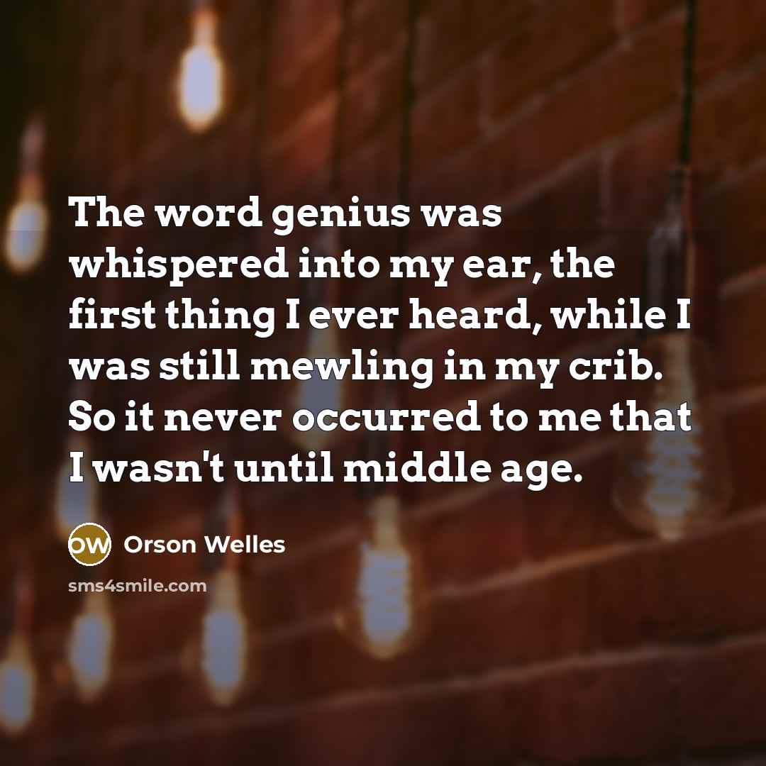 “The word genius was whispered into my ear, the first thing I ever heard, while I was still mewling in my crib. So it never occurred to me that I wasn't until middle age.” quote by Orson Welles