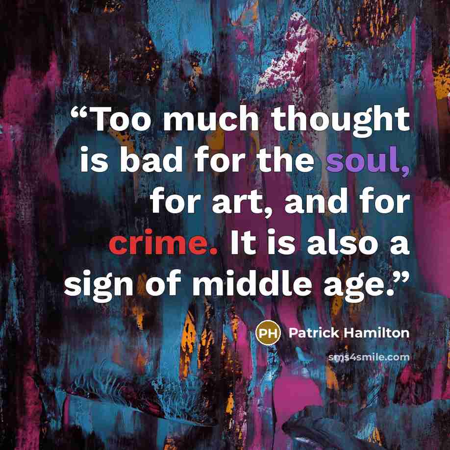 “Too much thought is bad for the soul, for art, and for crime. It is also a sign of middle age.” quote by Patrick Hamilton
