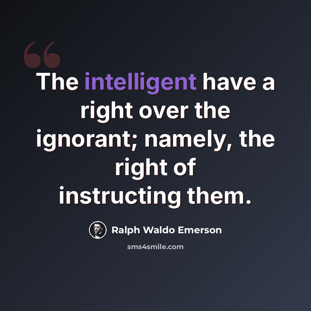“The intelligent have a right over the ignorant; namely, the right of instructing them.” quote by Ralph Waldo Emerson