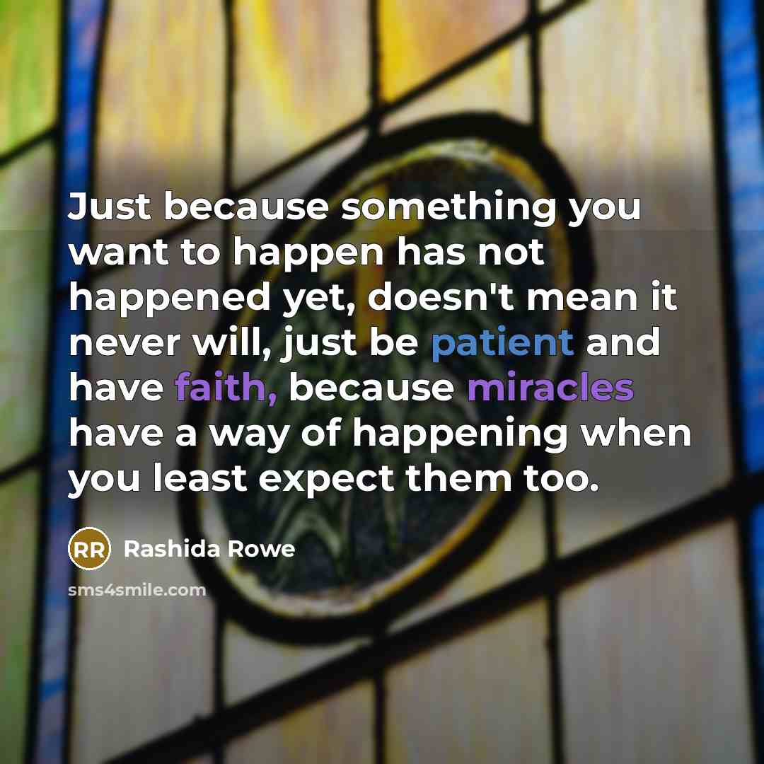 “Just because something you want to happen has not happened yet, doesn't mean it never will, just be patient and have faith, because miracles have a way of happening when you least expect them too.” quote by Rashida Rowe