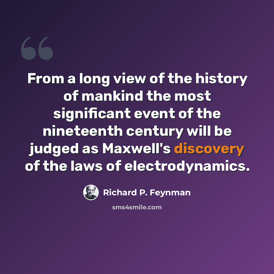 “From a long view of the history of mankind the most significant event of the nineteenth century will be judged as Maxwell's discovery of the laws of electrodynamics.” quote by Richard P. Feynman