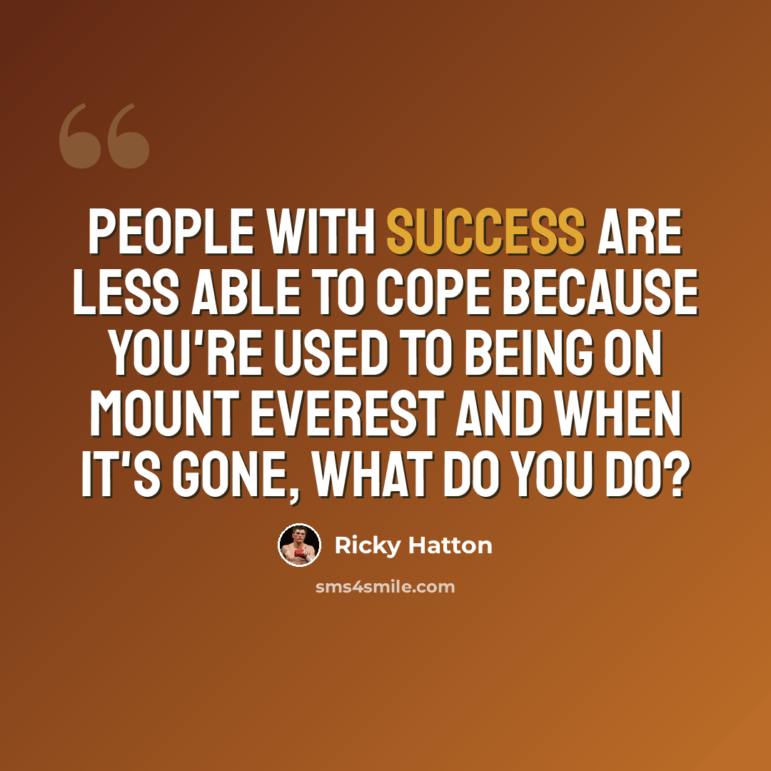 “People with success are less able to cope because you're used to being on Mount Everest and when it's gone, what do you do?” quote by Ricky Hatton