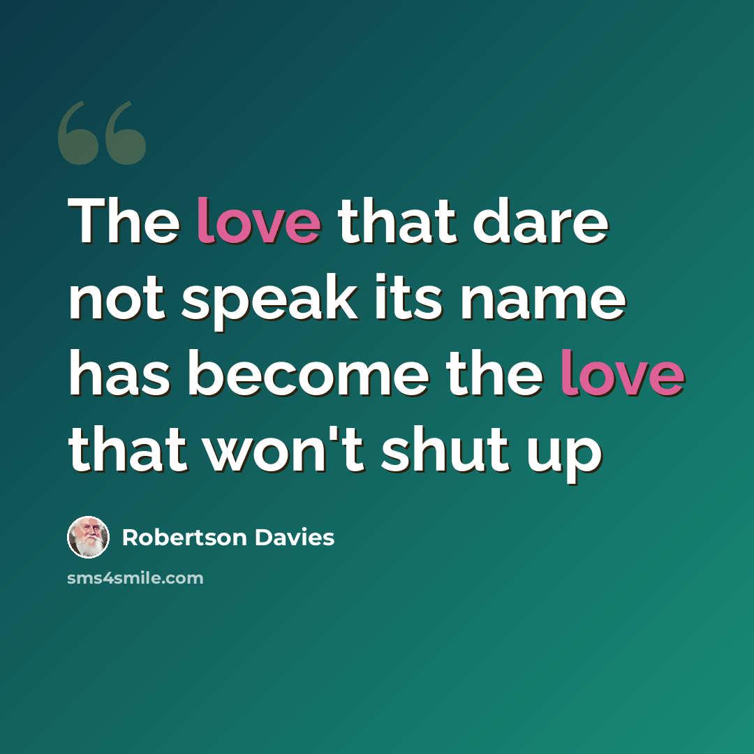 “The love that dare not speak its name has become the love that won't shut up” quote by Robertson Davies