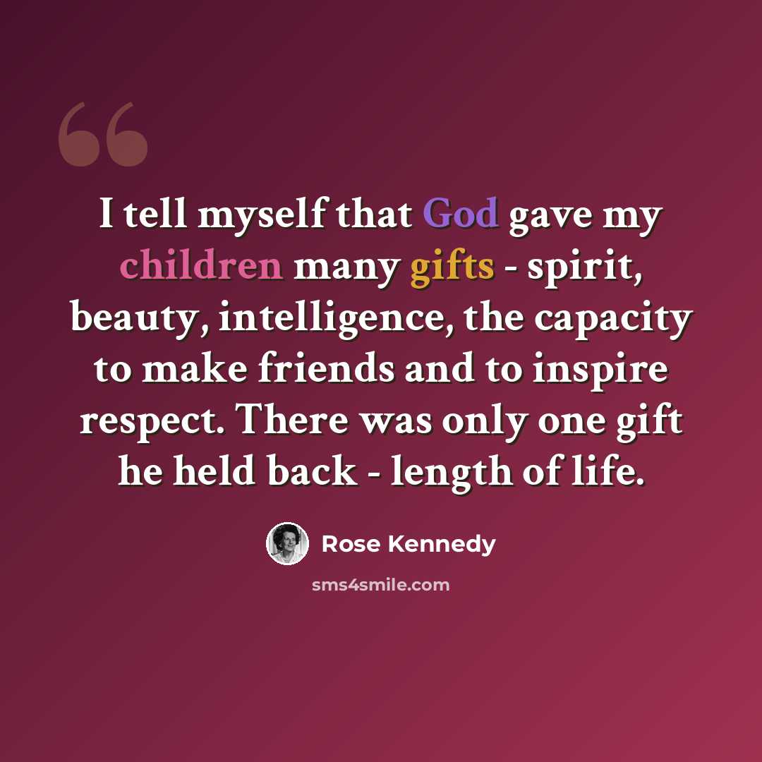 “I tell myself that God gave my children many gifts - spirit, beauty, intelligence, the capacity to make friends and to inspire respect. There was only one gift he held back - length of life.” quote by Rose Kennedy