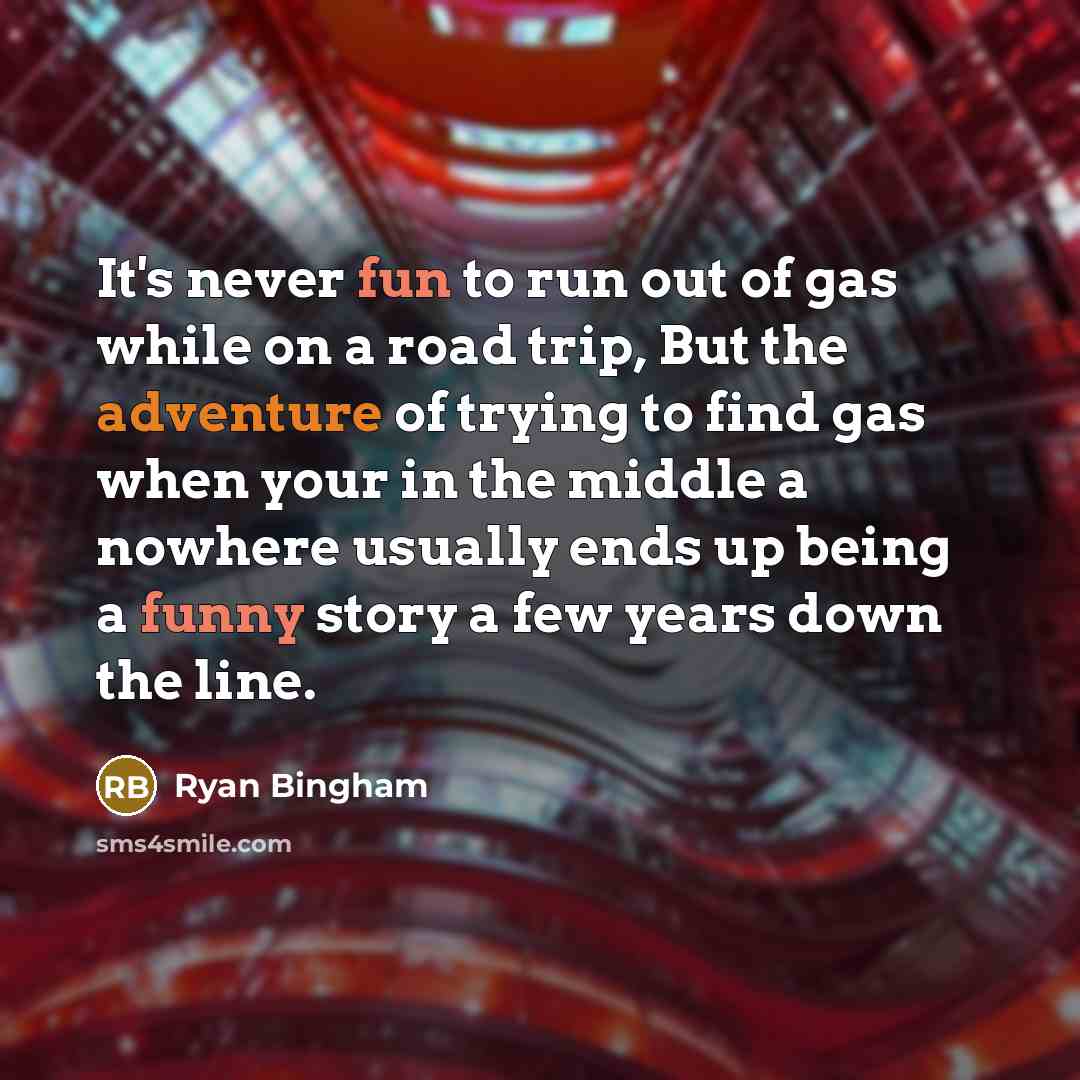 “It's never fun to run out of gas while on a road trip, But the adventure of trying to find gas when your in the middle a nowhere usually ends up being a funny story a few years down the line.” quote by Ryan Bingham