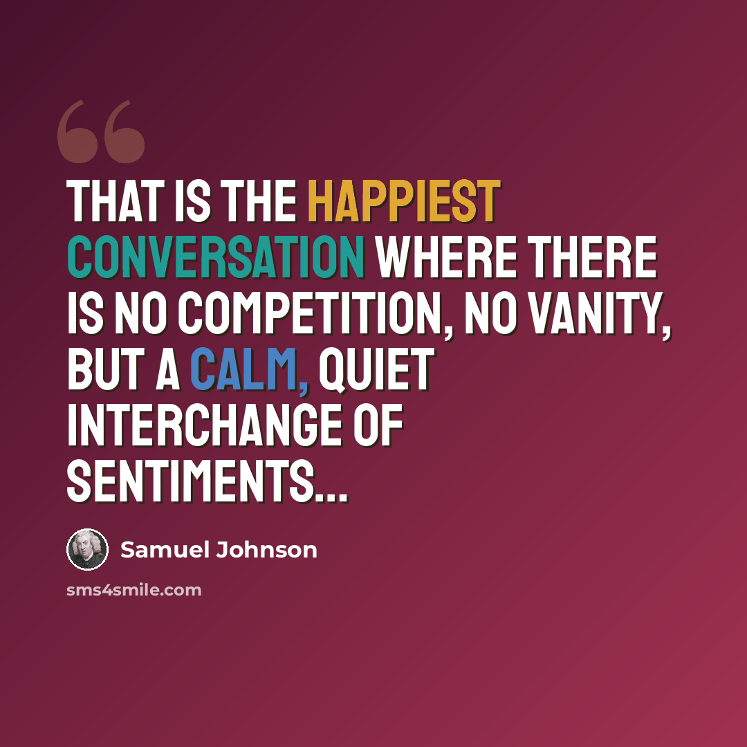 “That is the happiest conversation where there is no competition, no vanity, but a calm, quiet interchange of sentiments…” quote by Samuel Johnson