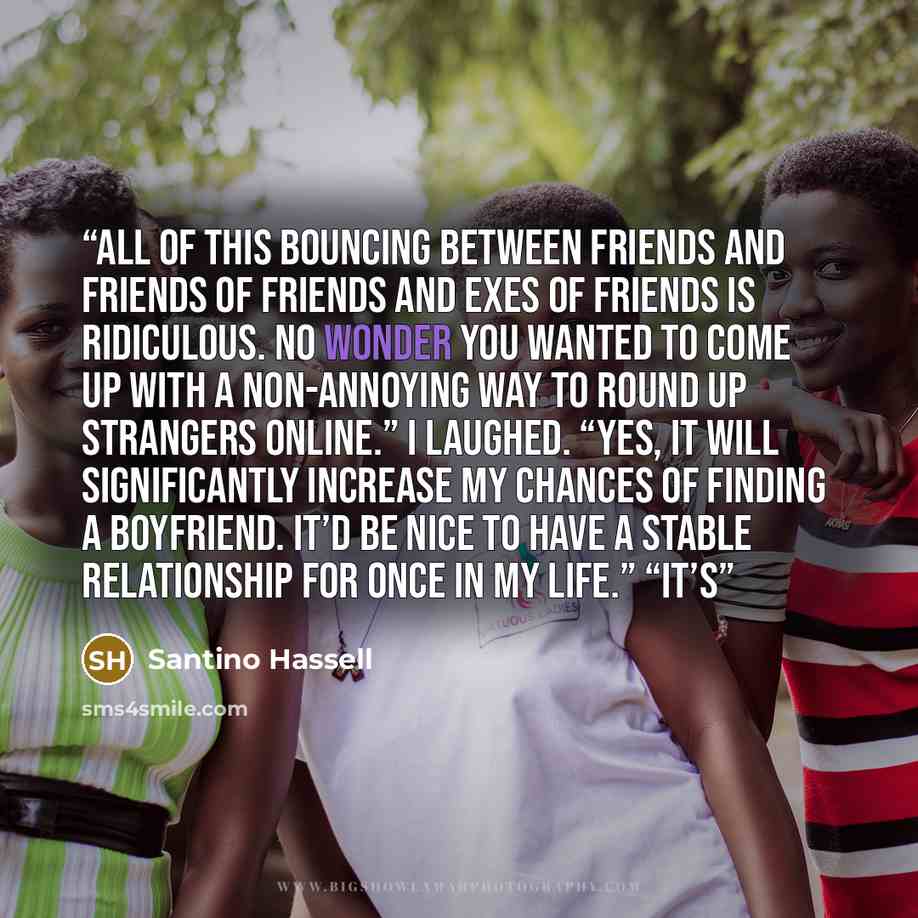 “All of this bouncing between friends and friends of friends and exes of friends is ridiculous. No wonder you wanted to come up with a non-annoying way to round up strangers online.” I laughed. “Yes, it will significantly increase my chances of finding a boyfriend. It’d be nice to have a stable…” quote by Santino Hassell