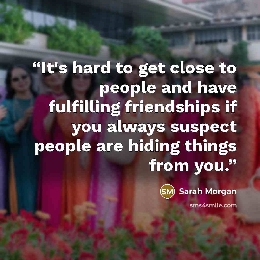 “It's hard to get close to people and have fulfilling friendships if you always suspect people are hiding things from you.” quote by Sarah Morgan