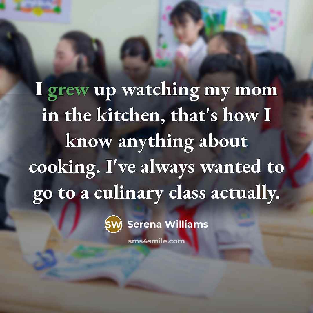 “I grew up watching my mom in the kitchen, that's how I know anything about cooking. I've always wanted to go to a culinary class actually.” quote by Serena Williams