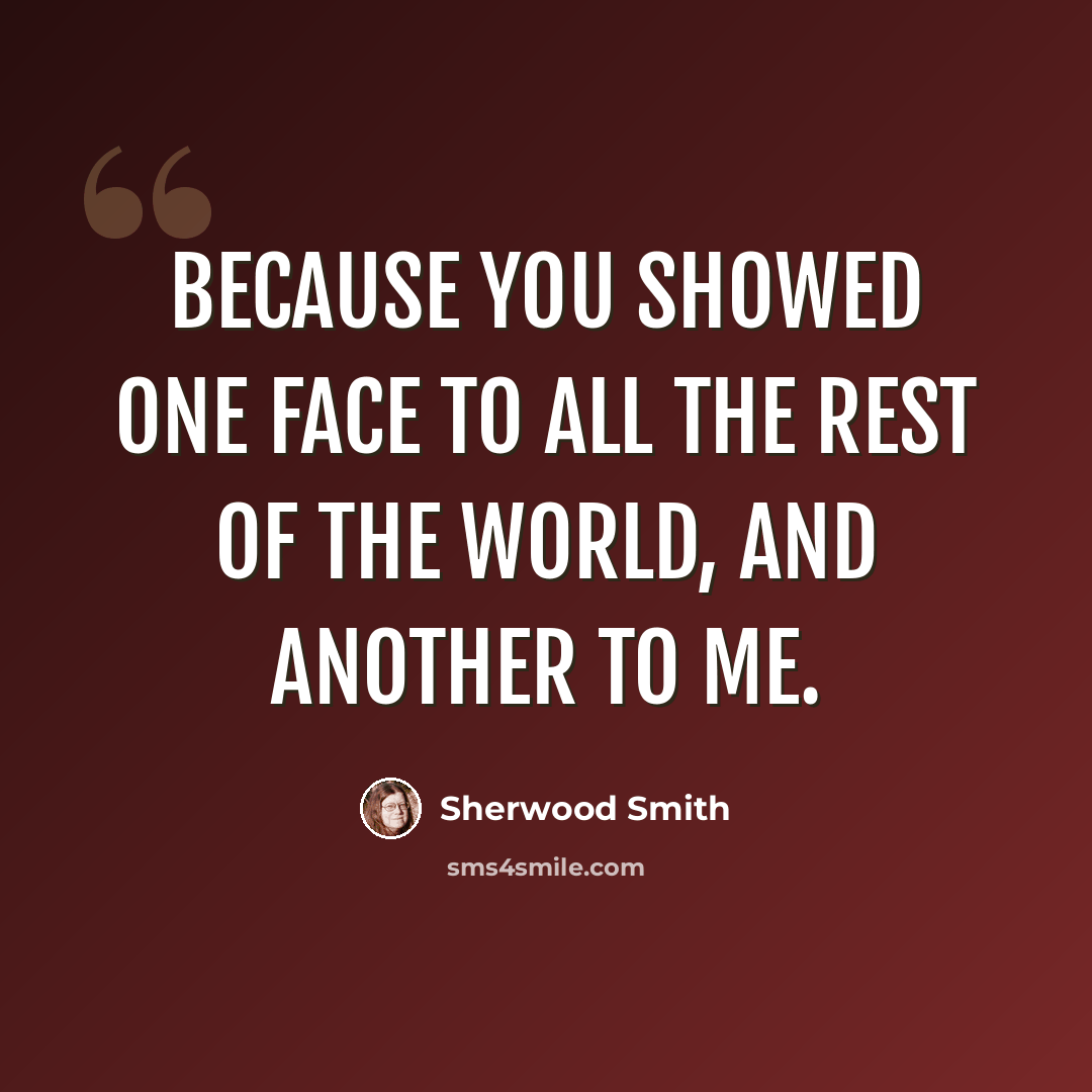 “Because you showed one face to all the rest of the world, and another to me.” quote by Sherwood Smith