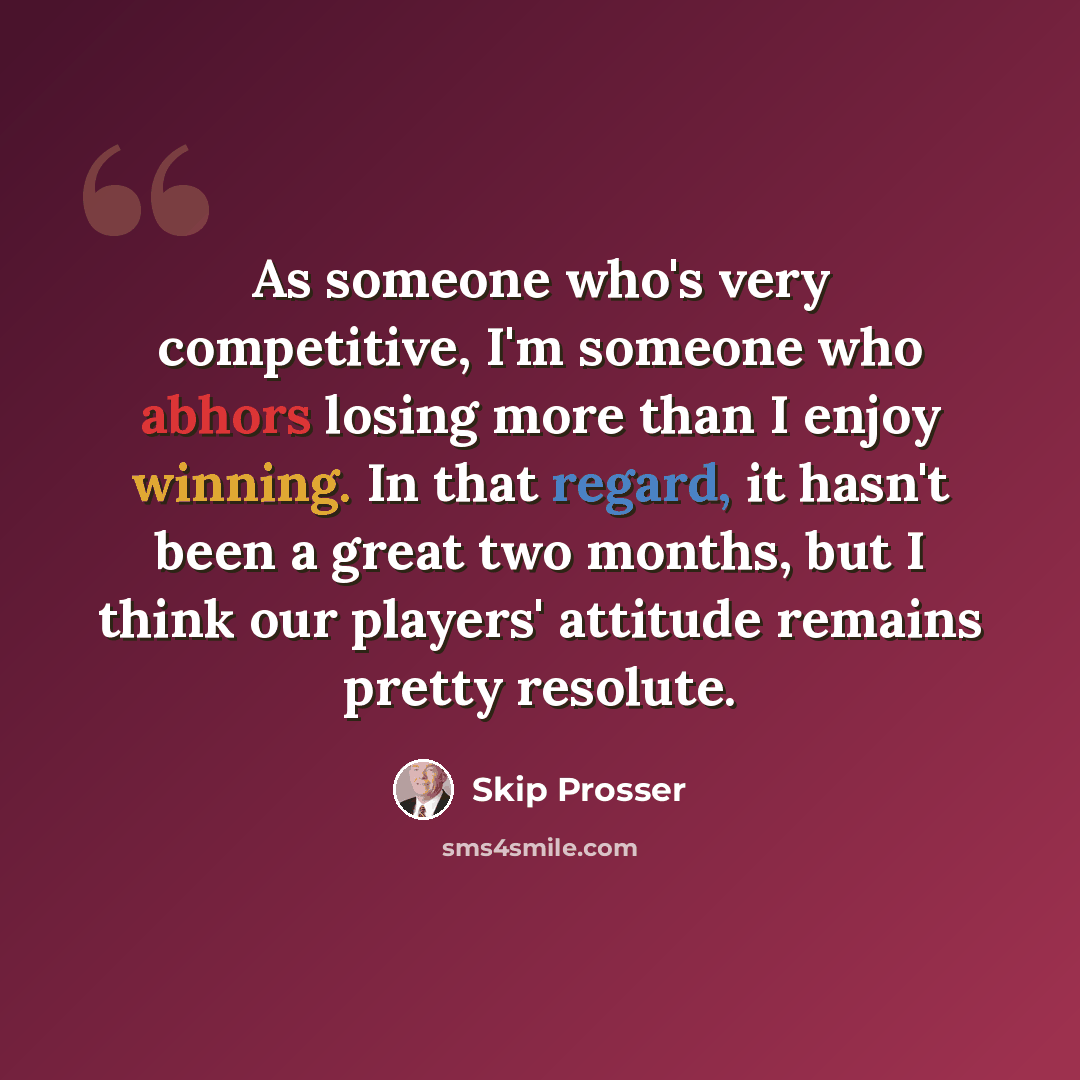 “As someone who's very competitive, I'm someone who abhors losing more than I enjoy winning. In that regard, it hasn't been a great two months, but I think our players' attitude remains pretty resolute.” quote by Skip Prosser