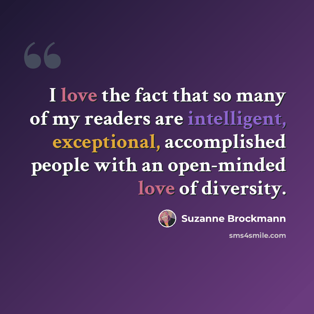 “I love the fact that so many of my readers are intelligent, exceptional, accomplished people with an open-minded love of diversity.” quote by Suzanne Brockmann
