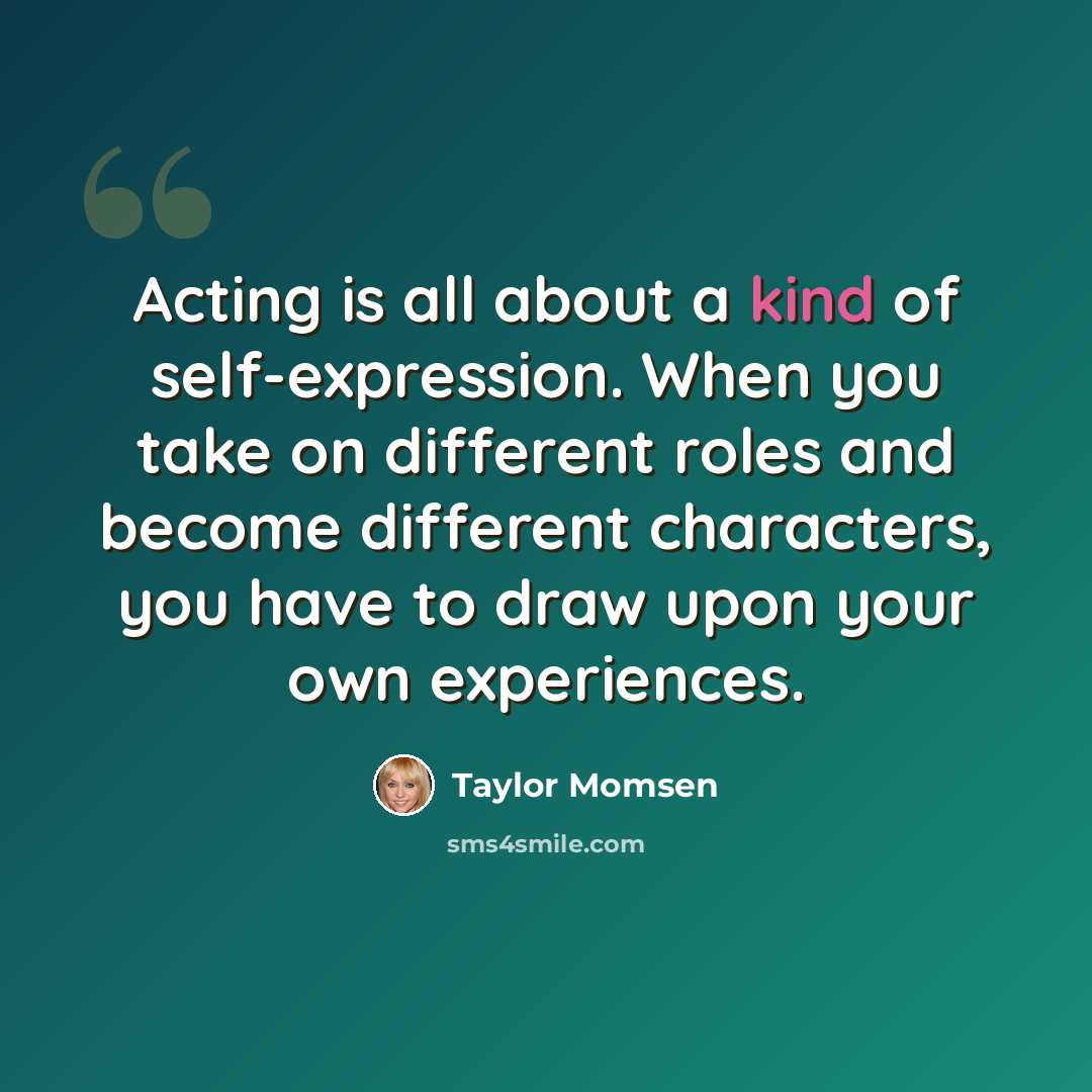 “Acting is all about a kind of self-expression. When you take on different roles and become different characters, you have to draw upon your own experiences.” quote by Taylor Momsen