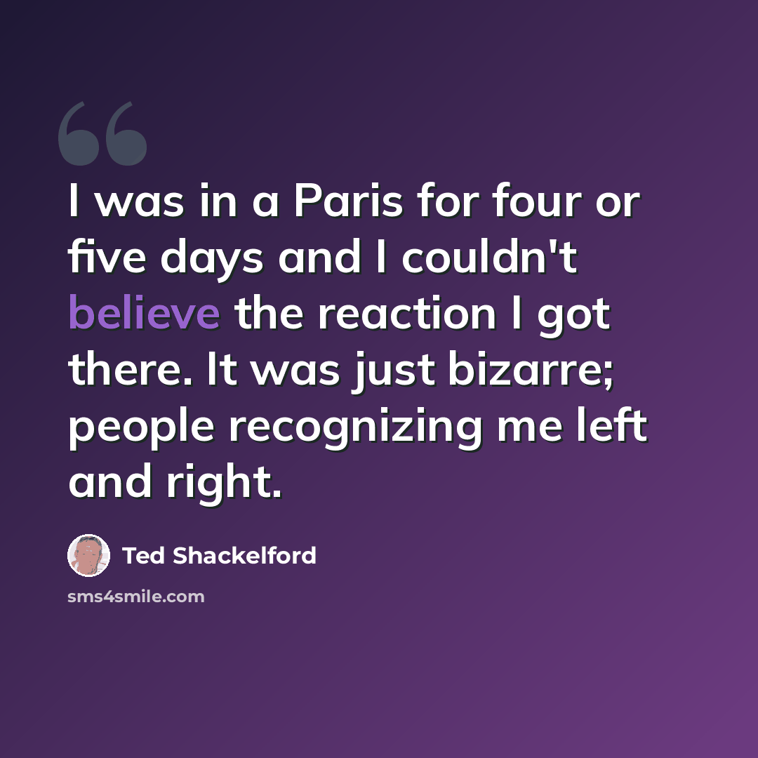 “I was in a Paris for four or five days and I couldn't believe the reaction I got there. It was just bizarre; people recognizing me left and right.” quote by Ted Shackelford