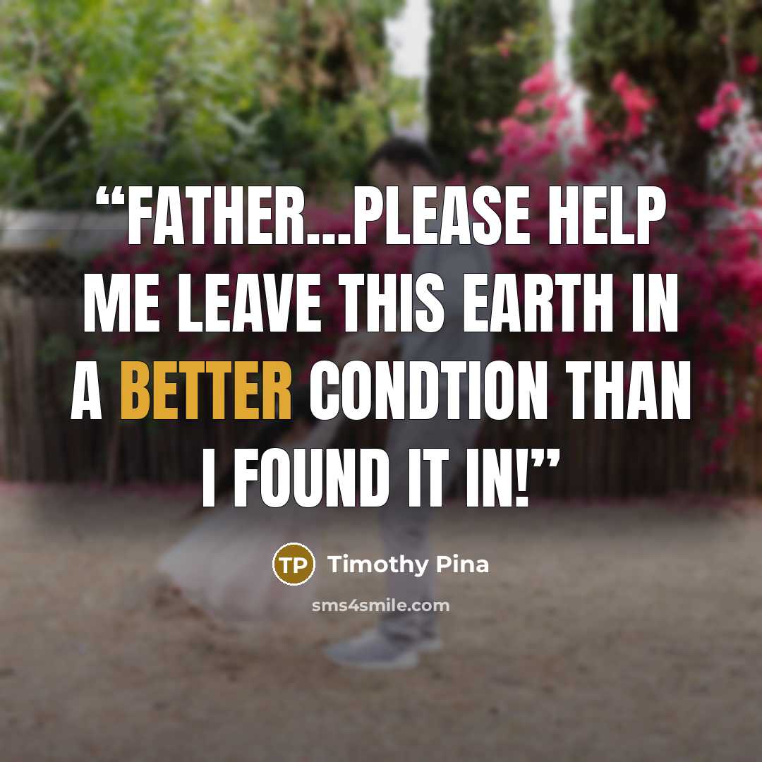 “Father...Please help me leave this earth in a better condtion than I found it in!” quote by Timothy Pina