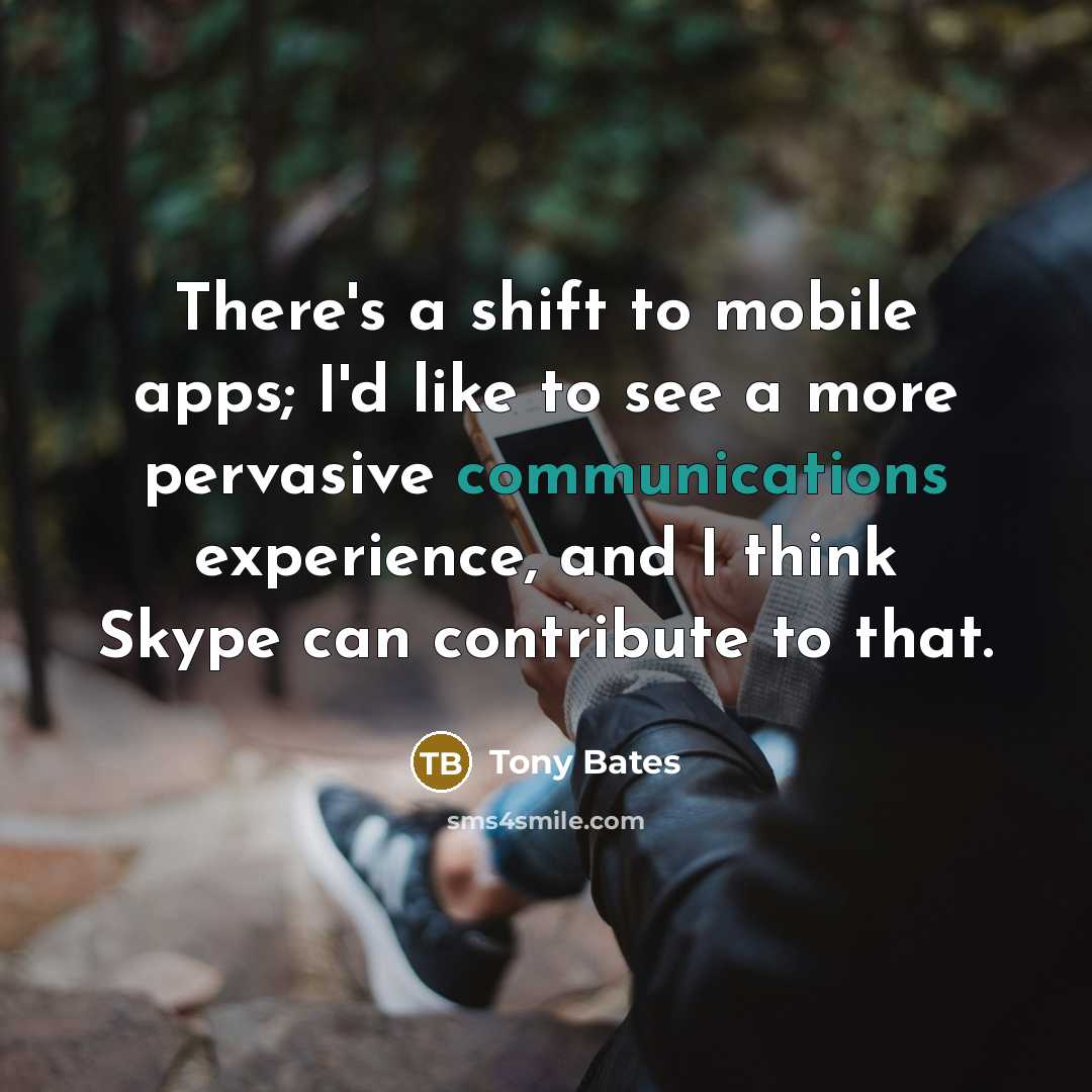 “There's a shift to mobile apps; I'd like to see a more pervasive communications experience, and I think Skype can contribute to that.” quote by Tony Bates