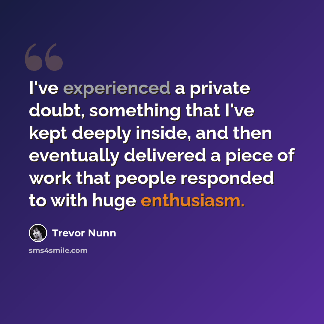 “I've experienced a private doubt, something that I've kept deeply inside, and then eventually delivered a piece of work that people responded to with huge enthusiasm.” quote by Trevor Nunn