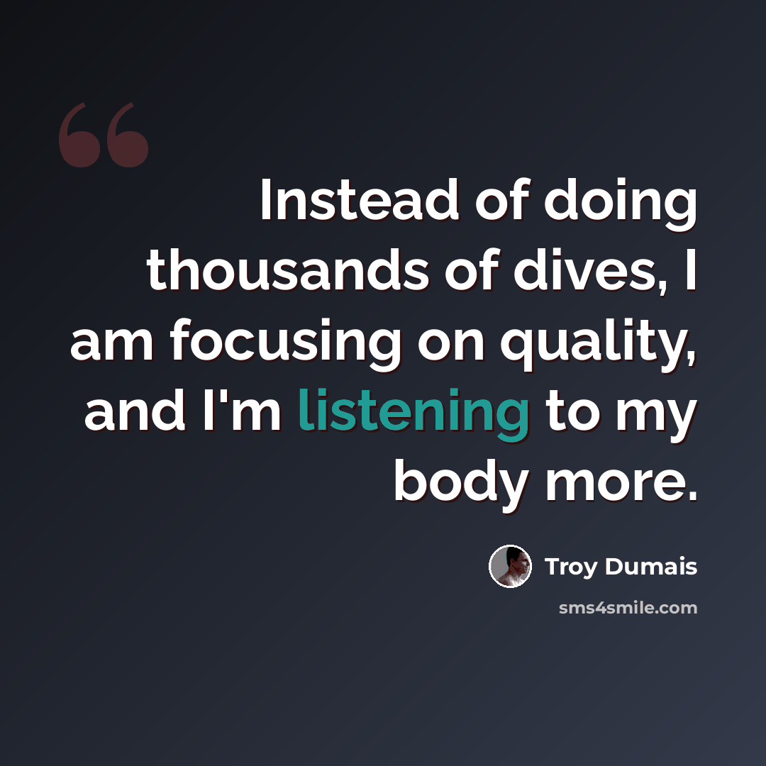 “Instead of doing thousands of dives, I am focusing on quality, and I'm listening to my body more.” quote by Troy Dumais