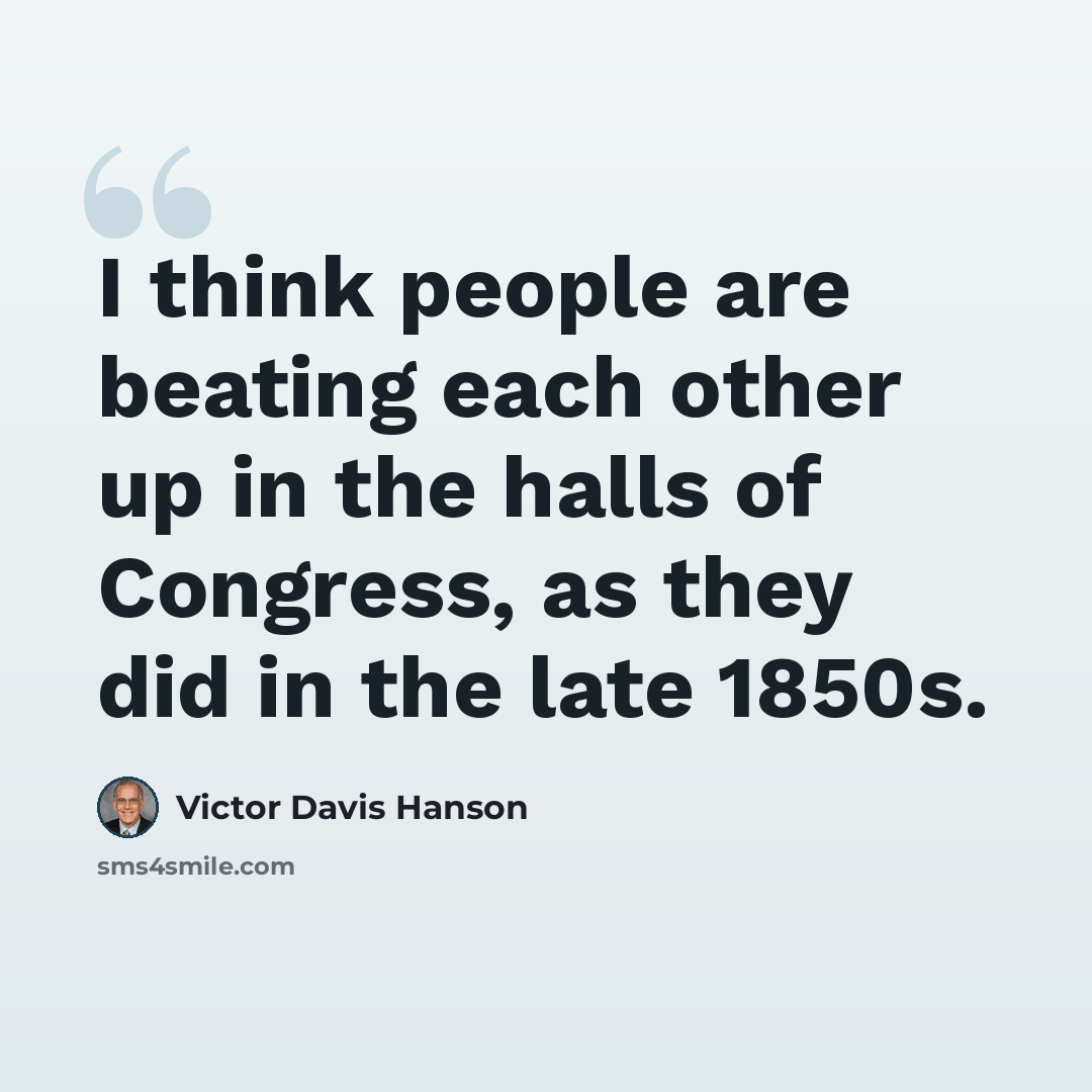 “I think people are beating each other up in the halls of Congress, as they did in the late 1850s.” quote by Victor Davis Hanson