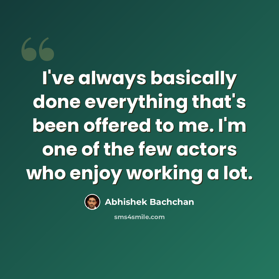 “I've always basically done everything that's been offered to me. I'm one of the few actors who enjoy working a lot.” quote by Abhishek Bachchan