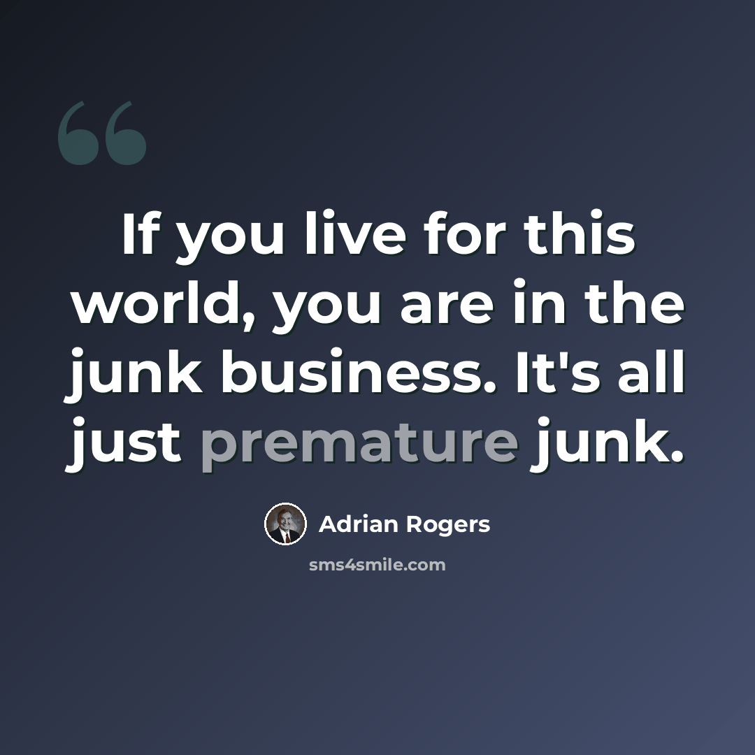 “If you live for this world, you are in the junk business. It's all just premature junk.” quote by Adrian Rogers