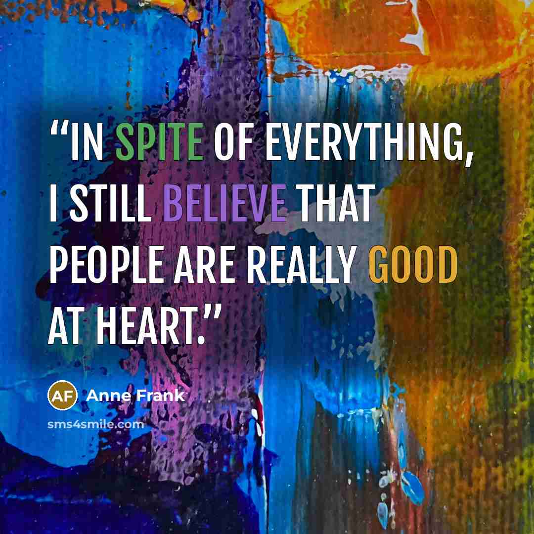 “In spite of everything, I still believe that people are really good at heart.” quote by Anne Frank