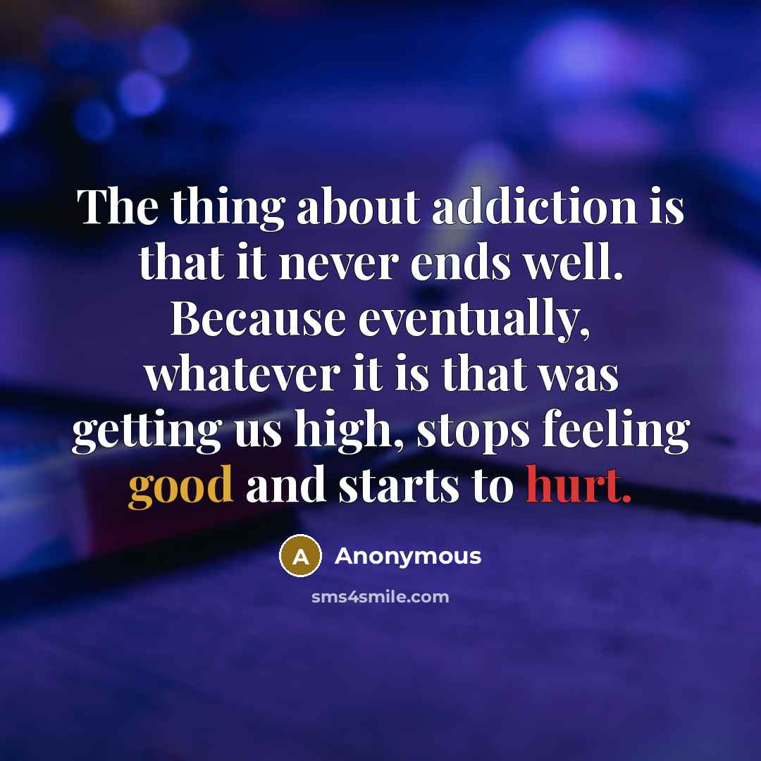 “The thing about addiction is that it never ends well. Because eventually, whatever it is that was getting us high, stops feeling good and starts to hurt.” quote by Anonymous