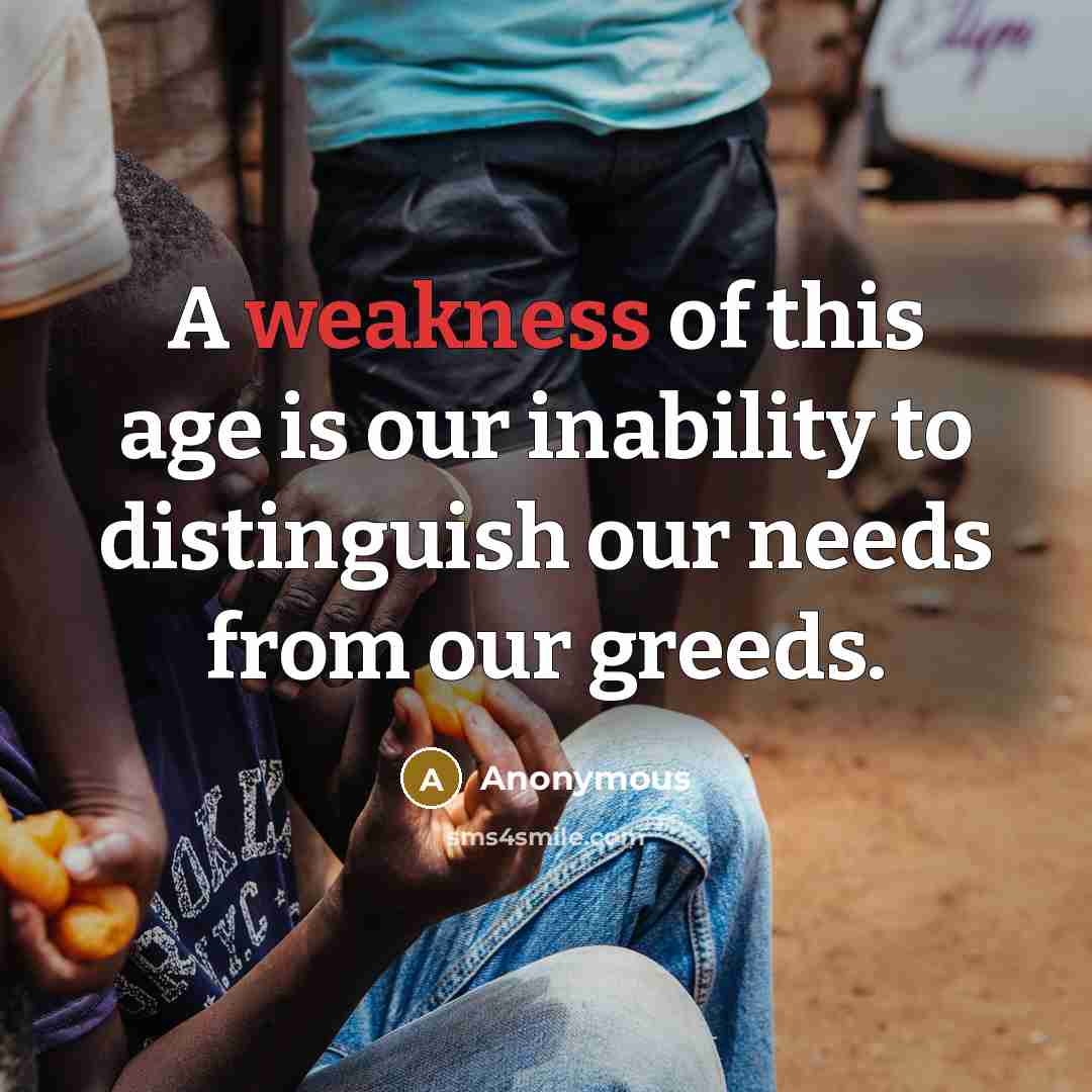 “A weakness of this age is our inability to distinguish our needs from our greeds.” quote by Anonymous