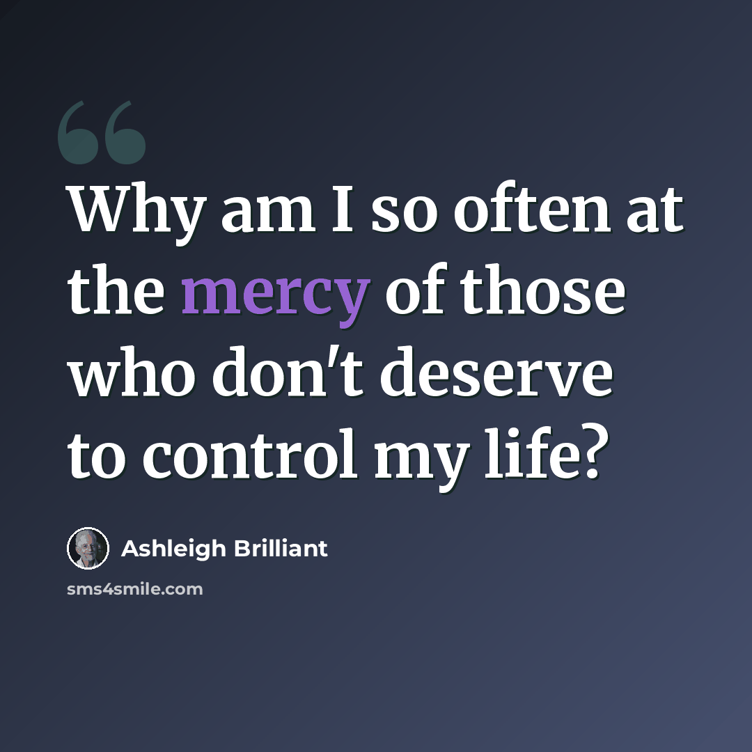“Why am I so often at the mercy of those who don't deserve to control my life?” quote by Ashleigh Brilliant