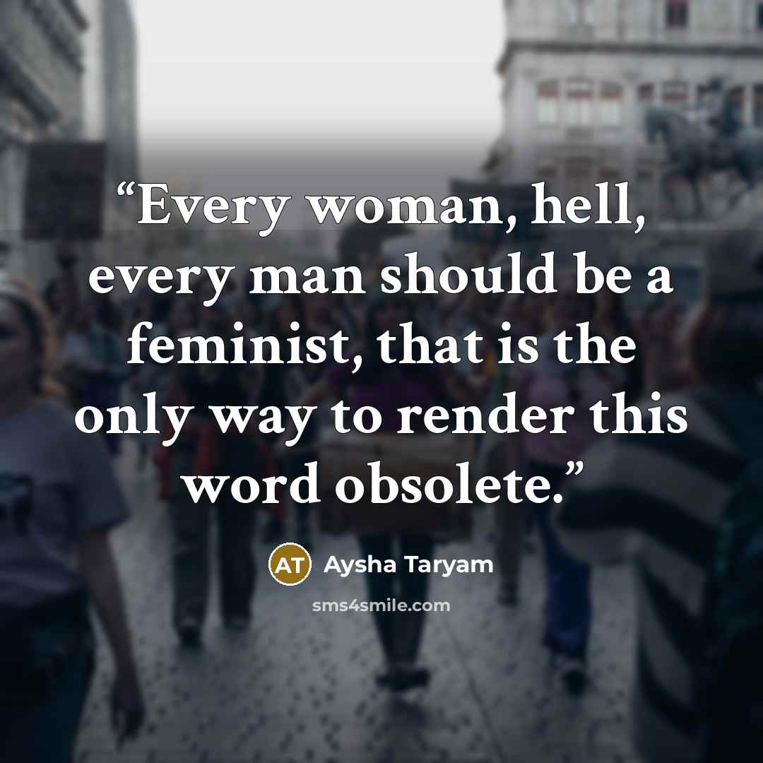 “Every woman, hell, every man should be a feminist, that is the only way to render this word obsolete.” quote by Aysha Taryam