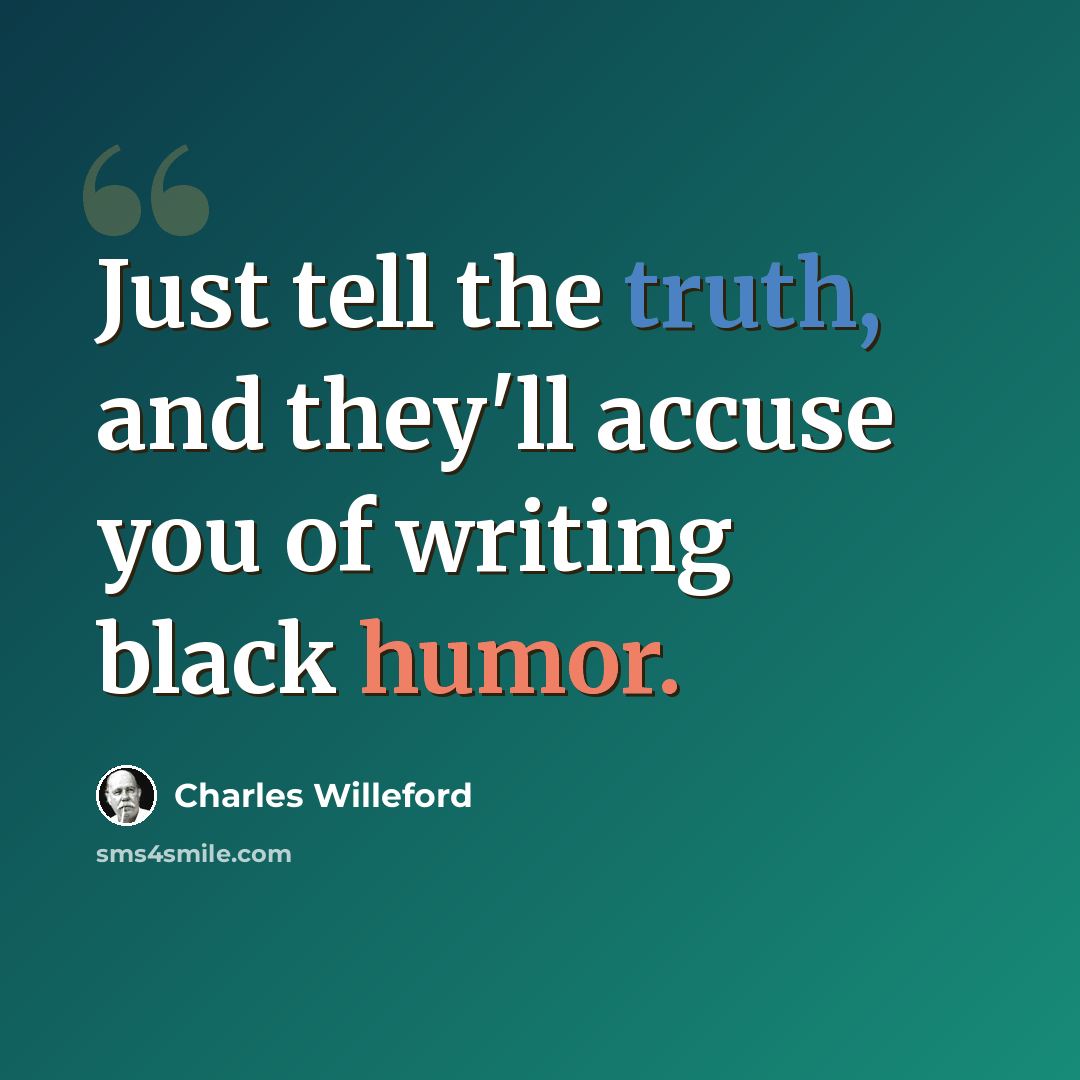 “Just tell the truth, and they'll accuse you of writing black humor.” quote by Charles Willeford