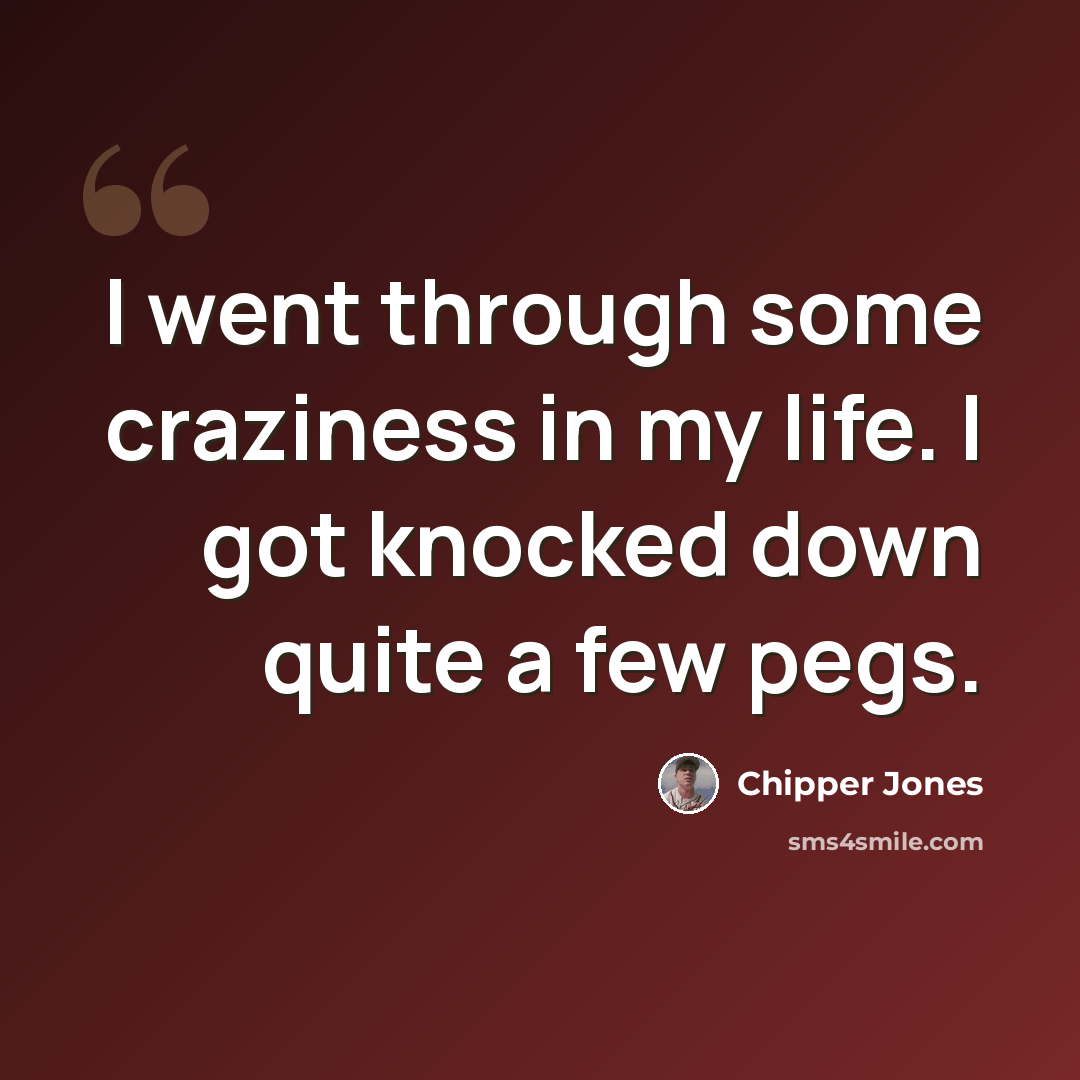 “I went through some craziness in my life. I got knocked down quite a few pegs.” quote by Chipper Jones
