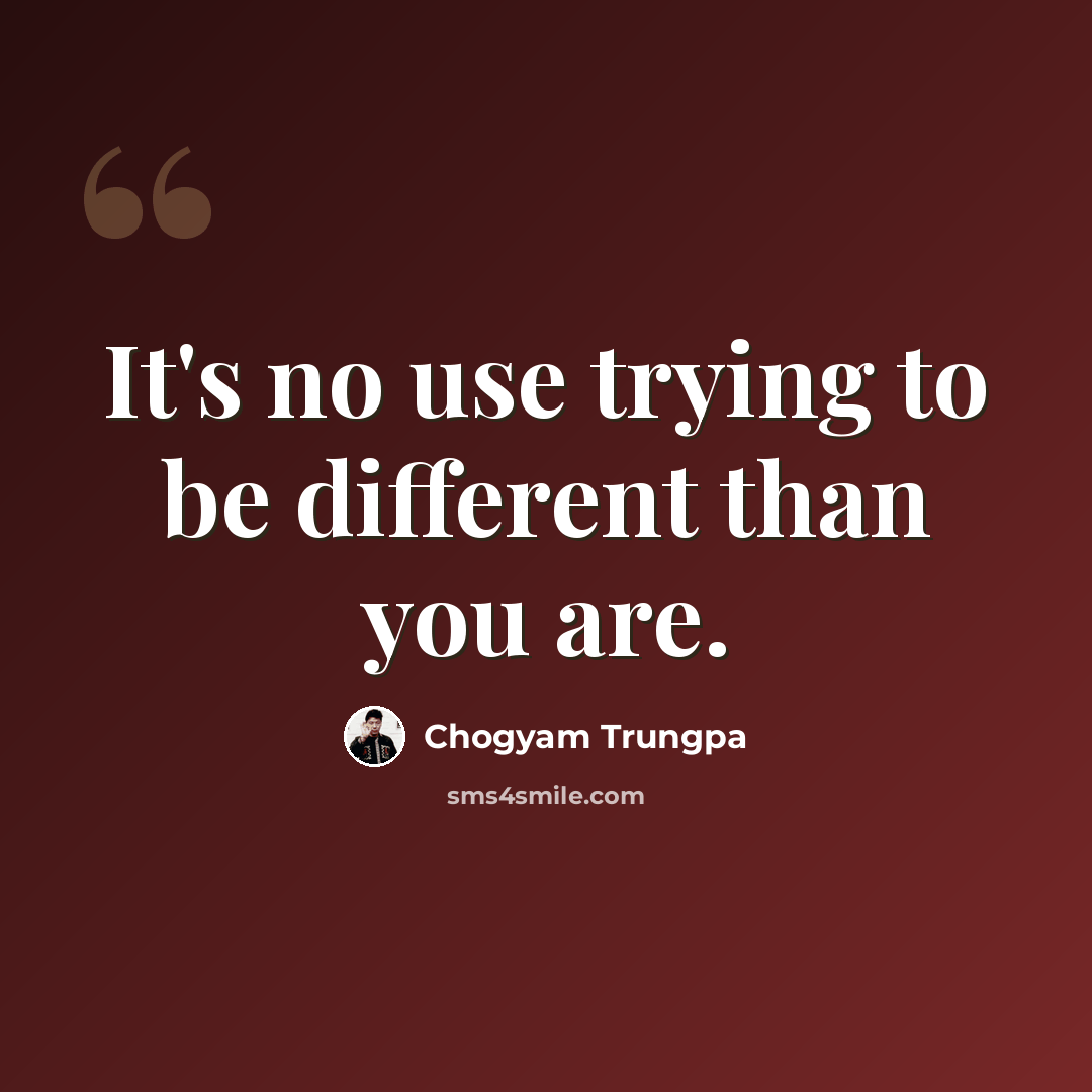 “It's no use trying to be different than you are.” quote by Chogyam Trungpa