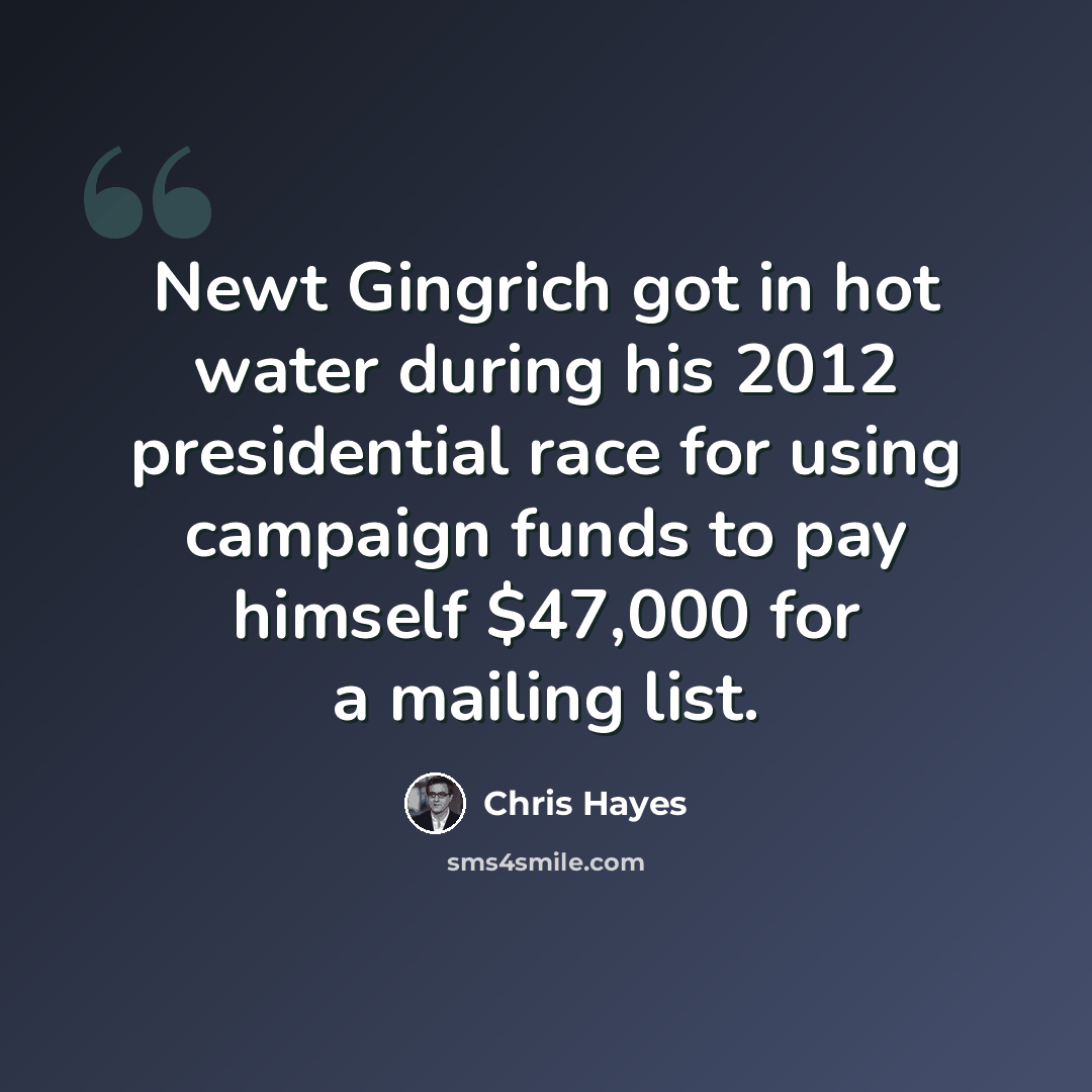 “Newt Gingrich got in hot water during his 2012 presidential race for using campaign funds to pay himself $47,000 for a mailing list.” quote by Chris Hayes