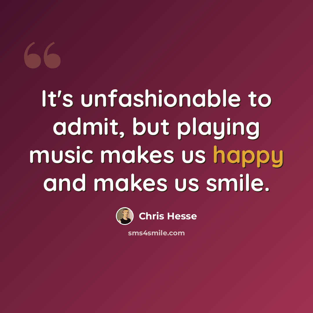 “It's unfashionable to admit, but playing music makes us happy and makes us smile.” quote by Chris Hesse