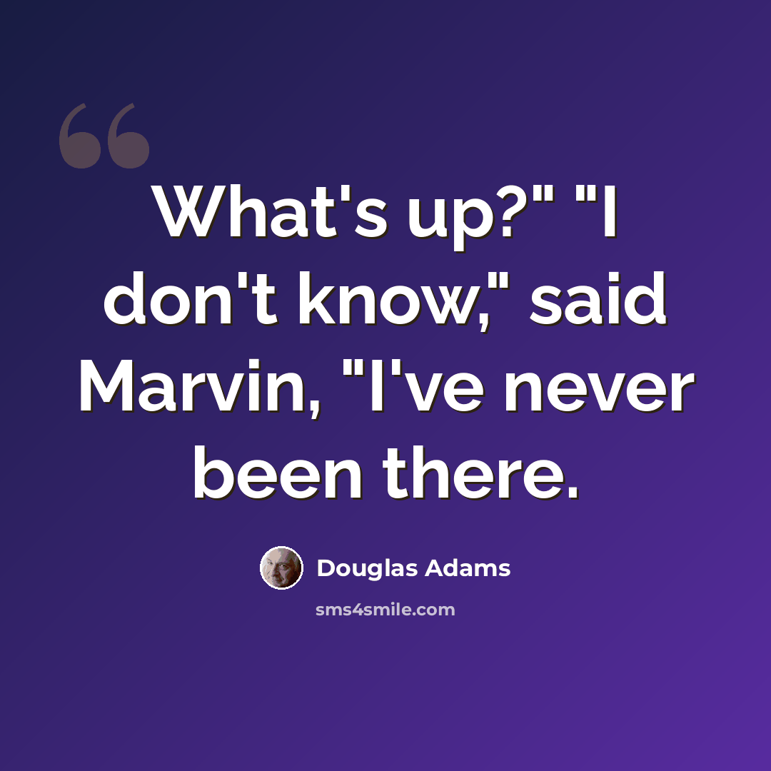 “What's up?" "I don't know," said Marvin, "I've never been there.” quote by Douglas Adams