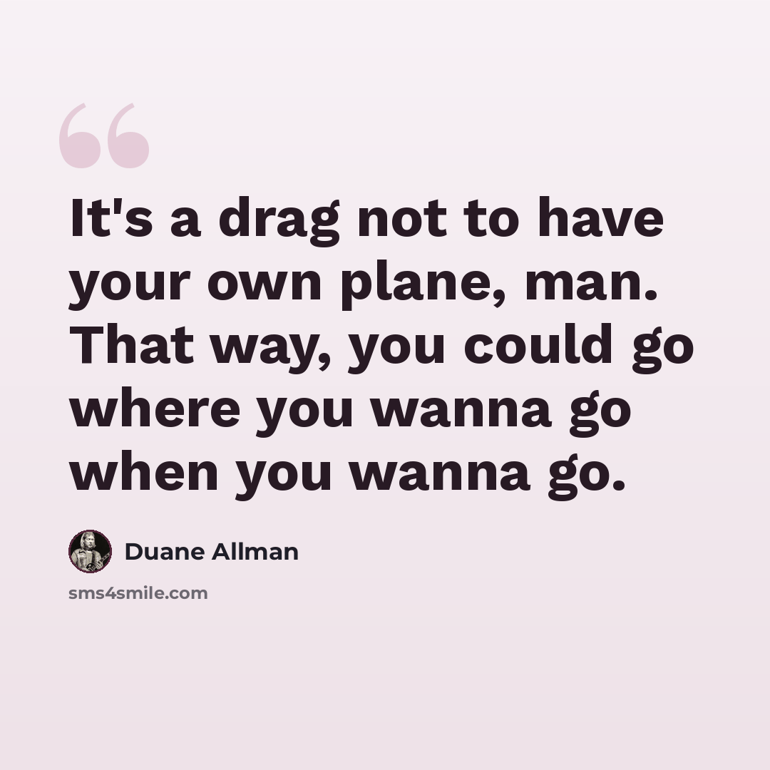 “It's a drag not to have your own plane, man. That way, you could go where you wanna go when you wanna go.” quote by Duane Allman