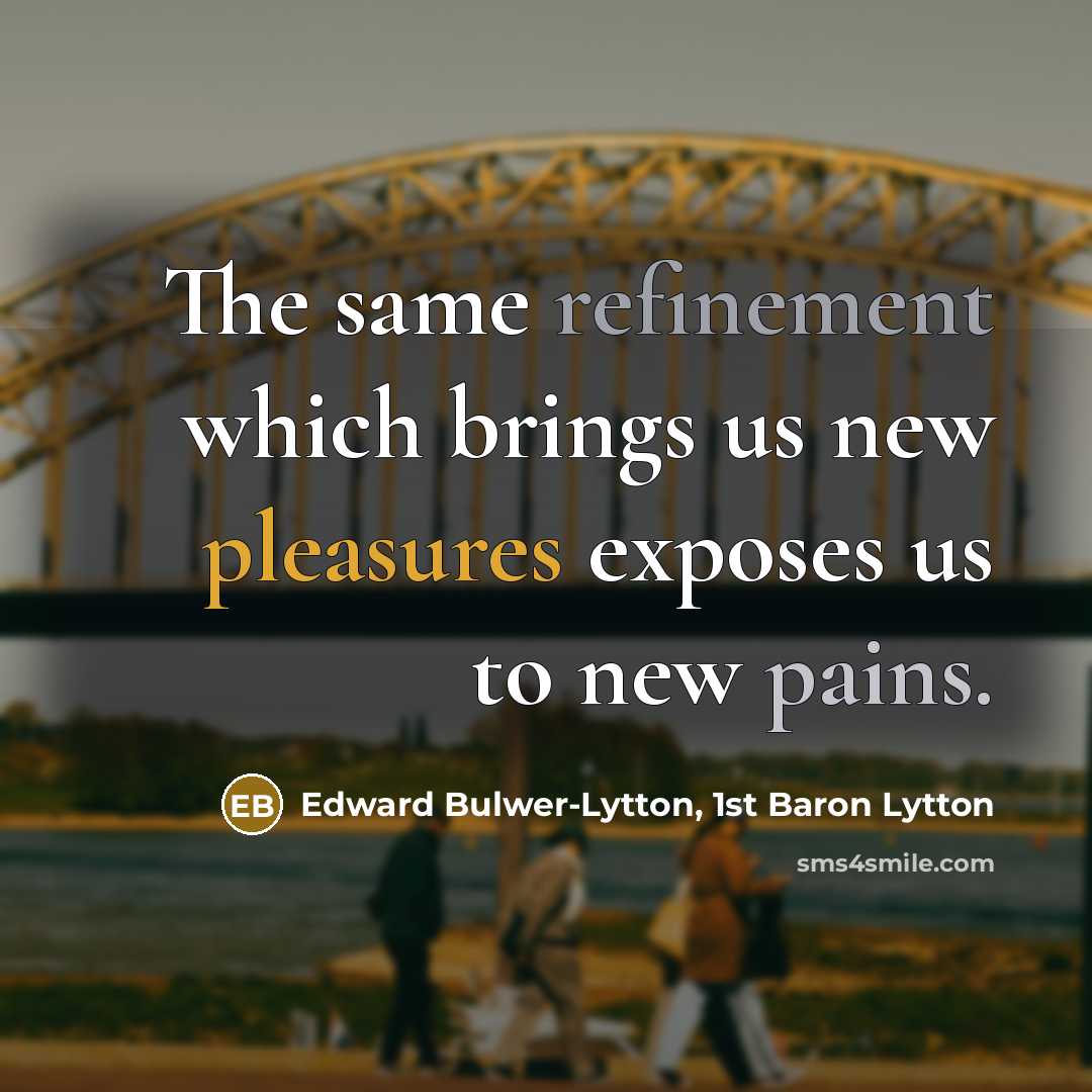 “The same refinement which brings us new pleasures exposes us to new pains.” quote by Edward Bulwer-Lytton, 1st Baron Lytton