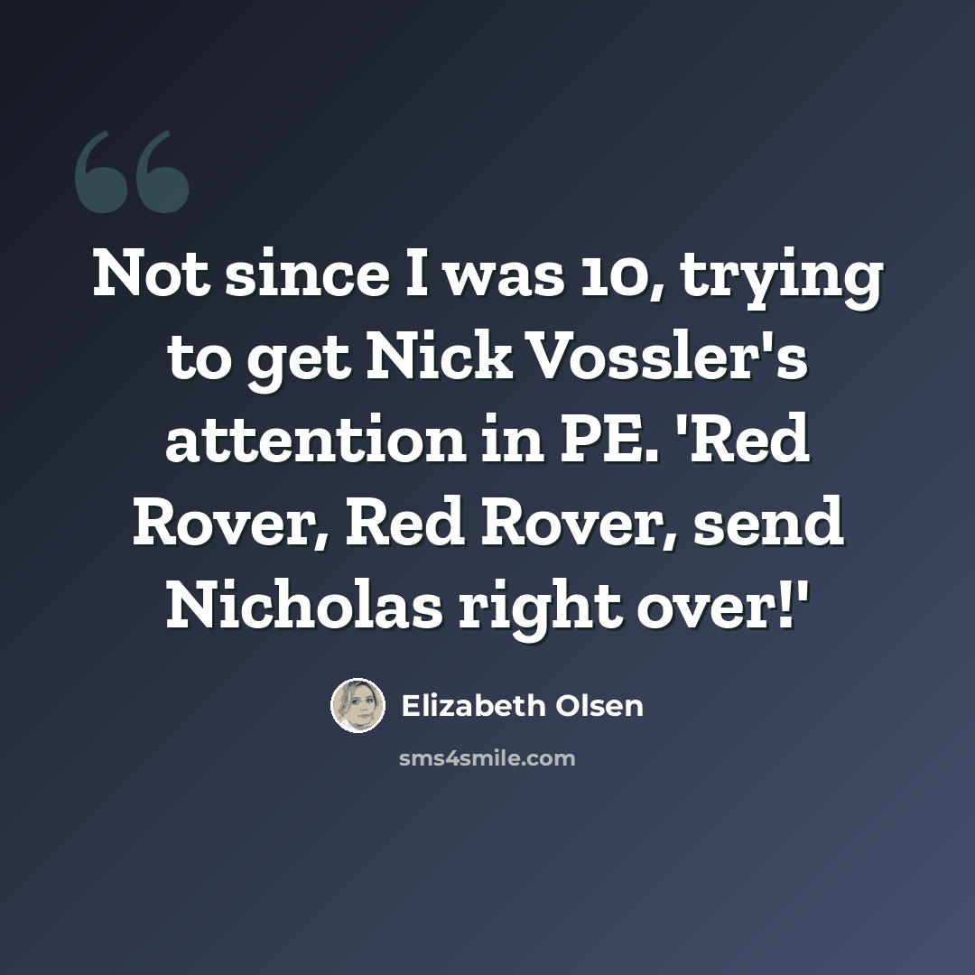 “Not since I was 10, trying to get Nick Vossler's attention in PE. 'Red Rover, Red Rover, send Nicholas right over!'” quote by Elizabeth Olsen