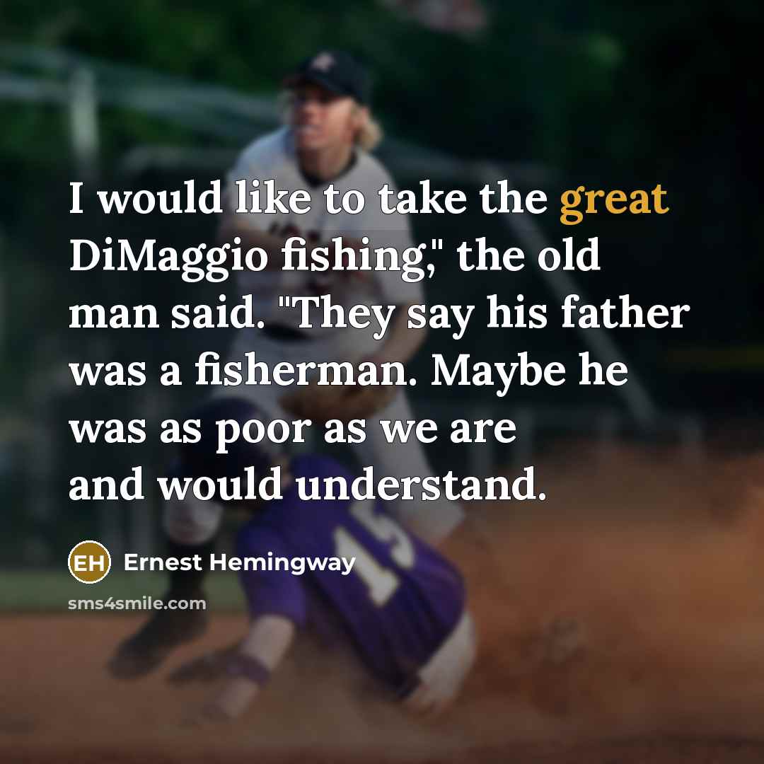 “I would like to take the great DiMaggio fishing," the old man said. "They say his father was a fisherman. Maybe he was as poor as we are and would understand.” quote by Ernest Hemingway