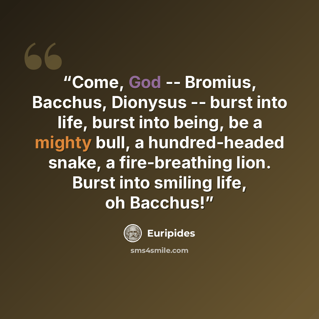 “Come, God -- Bromius, Bacchus, Dionysus -- burst into life, burst into being, be a mighty bull, a hundred-headed snake, a fire-breathing lion. Burst into smiling life, oh Bacchus!” quote by Euripides
