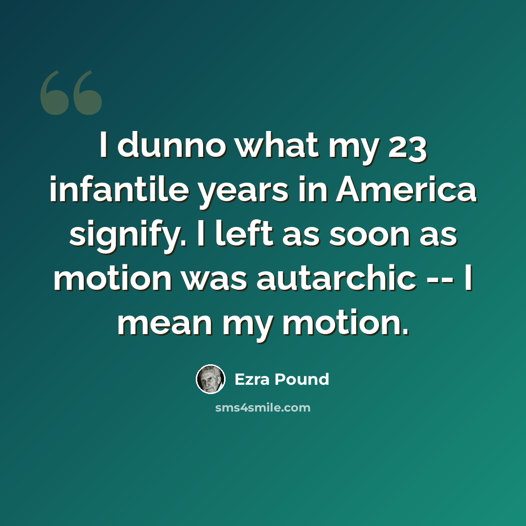 “I dunno what my 23 infantile years in America signify. I left as soon as motion was autarchic -- I mean my motion.” quote by Ezra Pound