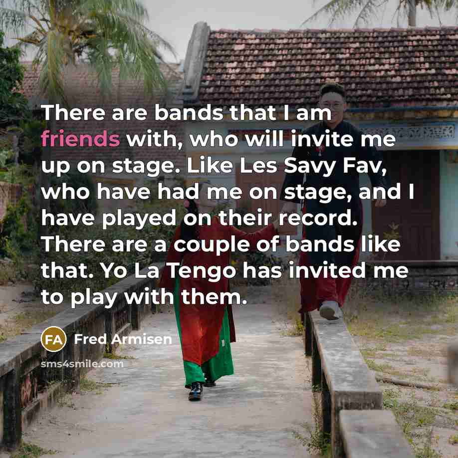 “There are bands that I am friends with, who will invite me up on stage. Like Les Savy Fav, who have had me on stage, and I have played on their record. There are a couple of bands like that. Yo La Tengo has invited me to play with them.” quote by Fred Armisen