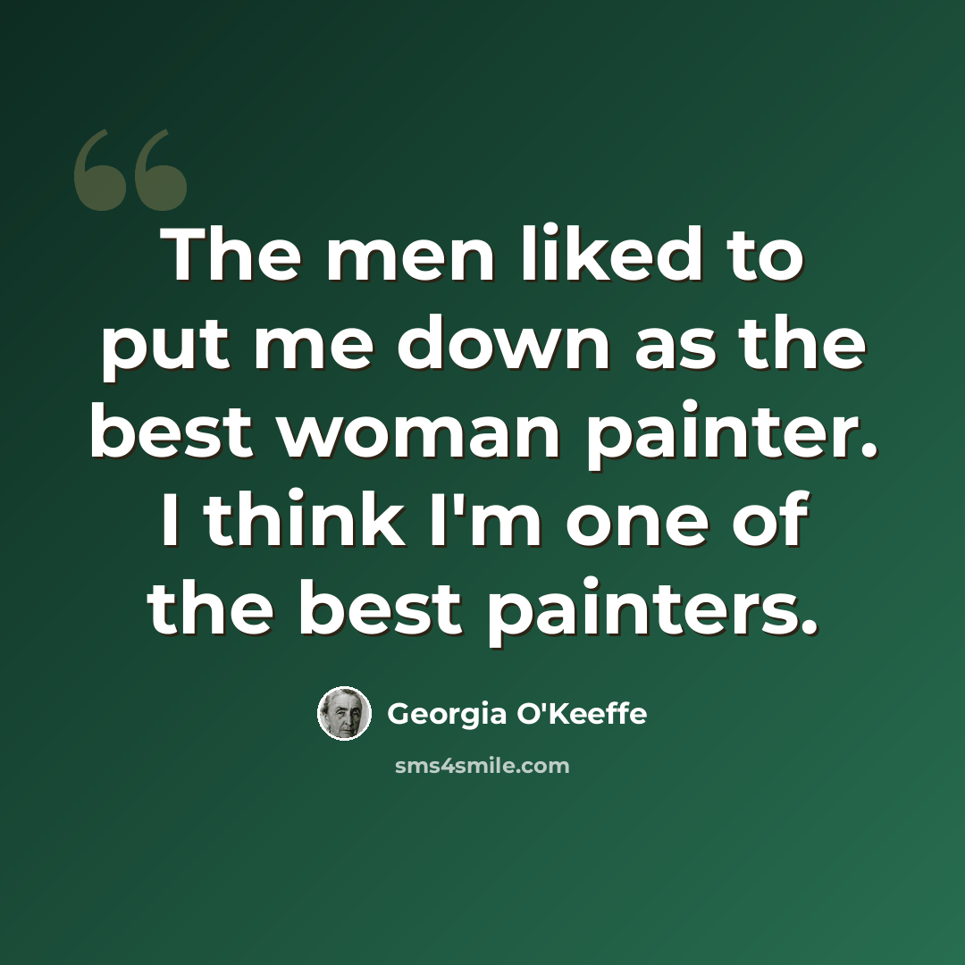 “The men liked to put me down as the best woman painter. I think I'm one of the best painters.” quote by Georgia O'Keeffe